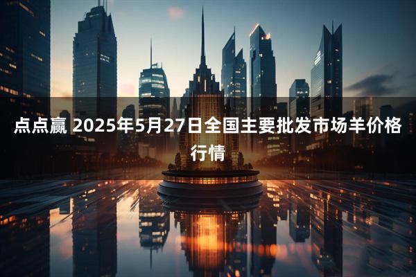 点点赢 2025年5月27日全国主要批发市场羊价格行情