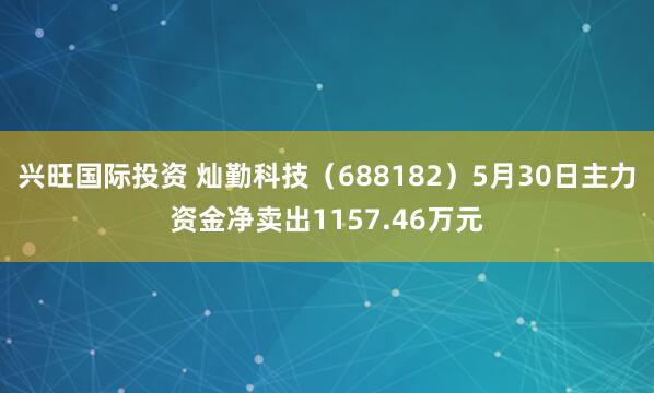 兴旺国际投资 灿勤科技（688182）5月30日主力资金净卖出1157.46万元
