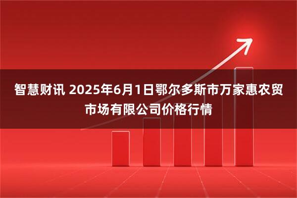 智慧财讯 2025年6月1日鄂尔多斯市万家惠农贸市场有限公司价格行情