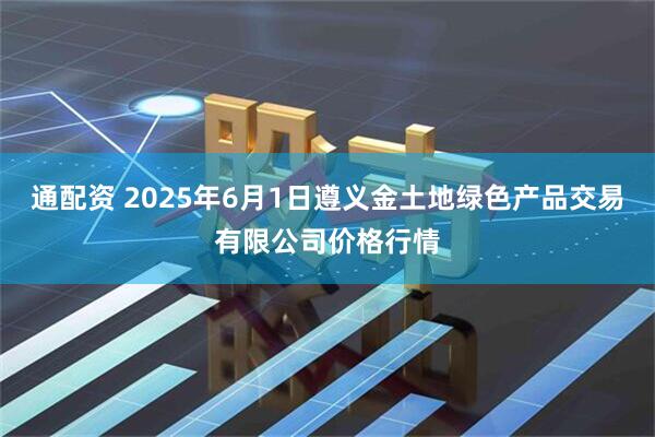 通配资 2025年6月1日遵义金土地绿色产品交易有限公司价格行情