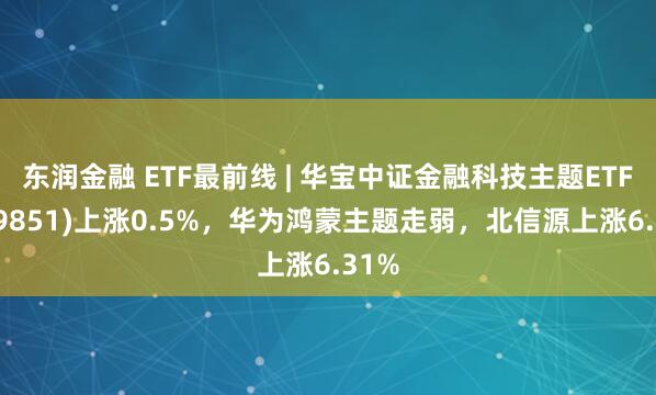 东润金融 ETF最前线 | 华宝中证金融科技主题ETF(159851)上涨0.5%，华为鸿蒙主题走弱，北信源上涨6.31%
