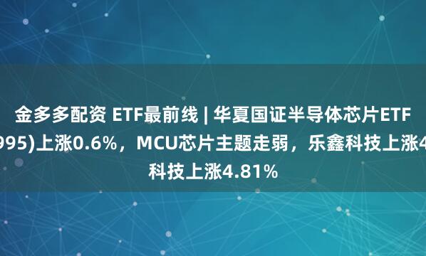 金多多配资 ETF最前线 | 华夏国证半导体芯片ETF(159995)上涨0.6%，MCU芯片主题走弱，乐鑫科技上涨4.81%