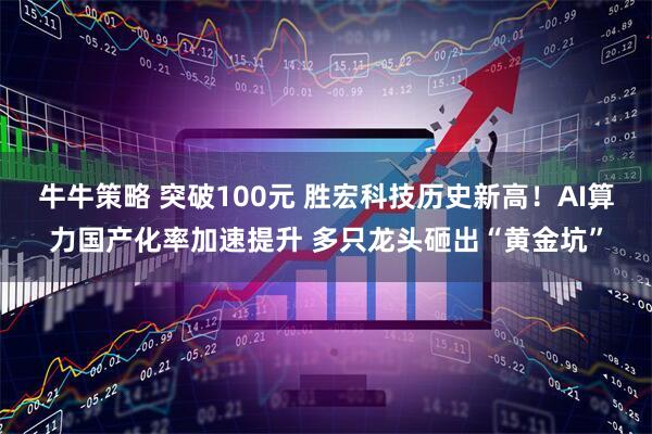 牛牛策略 突破100元 胜宏科技历史新高！AI算力国产化率加速提升 多只龙头砸出“黄金坑”