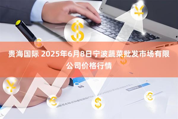 贵海国际 2025年6月8日宁波蔬菜批发市场有限公司价格行情