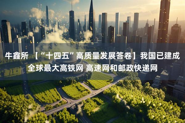 牛鑫所 【“十四五”高质量发展答卷】我国已建成全球最大高铁网 高速网和邮政快递网