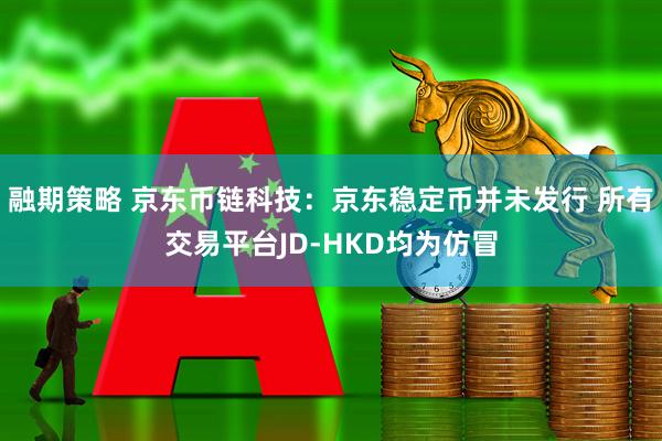 融期策略 京东币链科技：京东稳定币并未发行 所有交易平台JD-HKD均为仿冒
