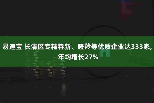 易速宝 长清区专精特新、瞪羚等优质企业达333家, 年均增长27%