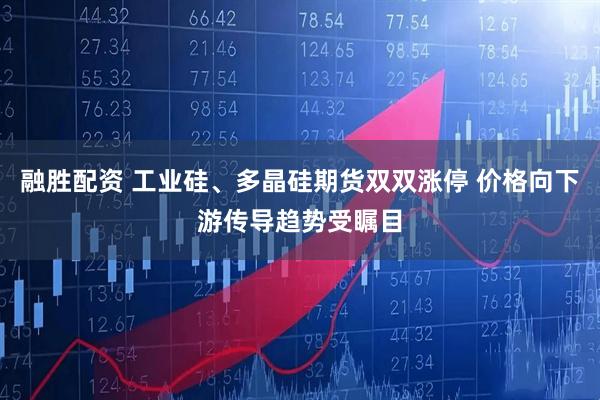 融胜配资 工业硅、多晶硅期货双双涨停 价格向下游传导趋势受瞩目