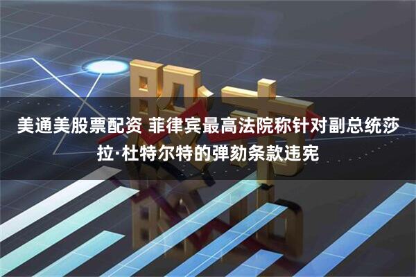 美通美股票配资 菲律宾最高法院称针对副总统莎拉·杜特尔特的弹劾条款违宪