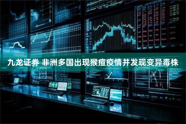 九龙证券 非洲多国出现猴痘疫情并发现变异毒株