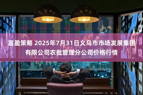 富盈策略 2025年7月31日义乌市市场发展集团有限公司农批管理分公司价格行情