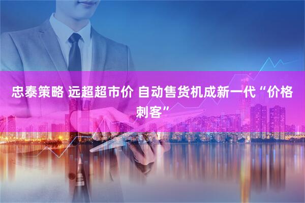 忠泰策略 远超超市价 自动售货机成新一代“价格刺客”