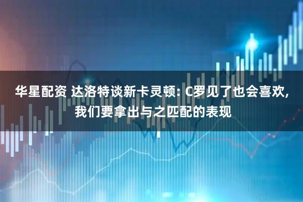 华星配资 达洛特谈新卡灵顿: C罗见了也会喜欢, 我们要拿出与之匹配的表现