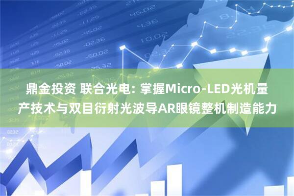 鼎金投资 联合光电: 掌握Micro-LED光机量产技术与双目衍射光波导AR眼镜整机制造能力