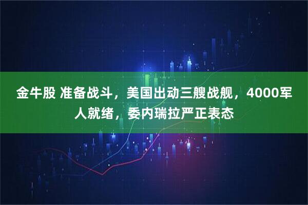 金牛股 准备战斗，美国出动三艘战舰，4000军人就绪，委内瑞拉严正表态