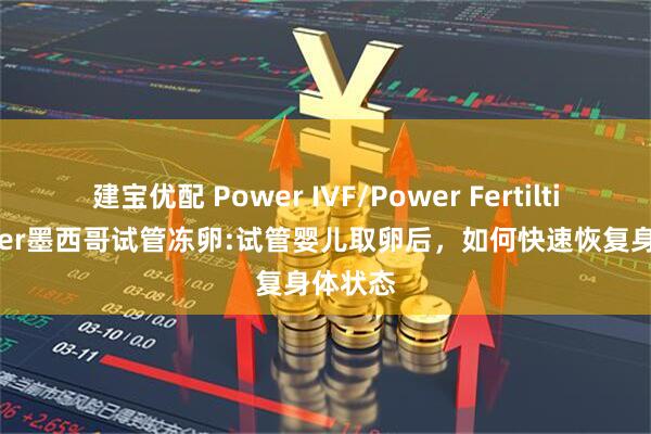 建宝优配 Power IVF/Power Fertiltiy Center墨西哥试管冻卵:试管婴儿取卵后，如何快速恢复身体状态