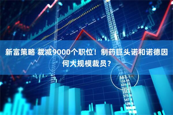 新富策略 裁减9000个职位！制药巨头诺和诺德因何大规模裁员？
