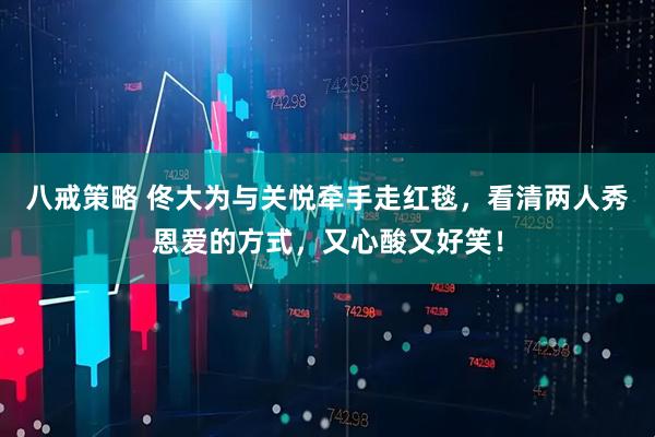 八戒策略 佟大为与关悦牵手走红毯，看清两人秀恩爱的方式，又心酸又好笑！