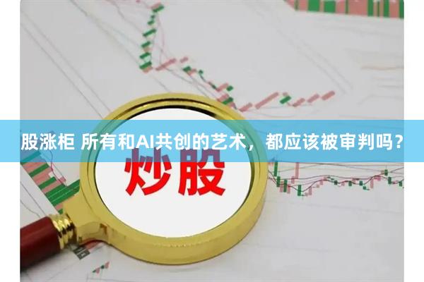 股涨柜 所有和AI共创的艺术，都应该被审判吗？