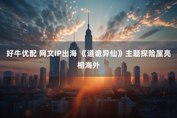 好牛优配 网文IP出海 《道诡异仙》主题探险屋亮相海外