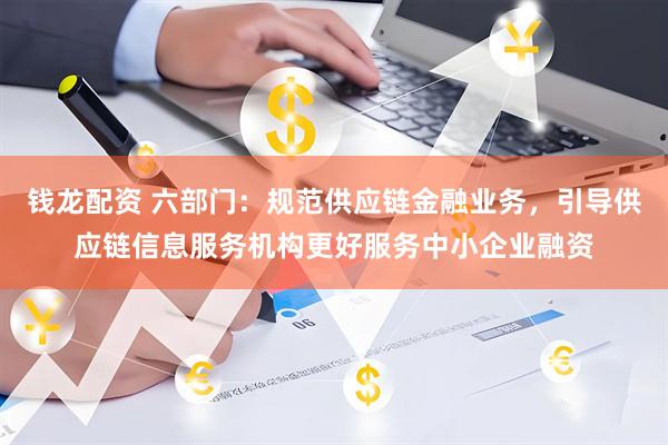 钱龙配资 六部门：规范供应链金融业务，引导供应链信息服务机构更好服务中小企业融资