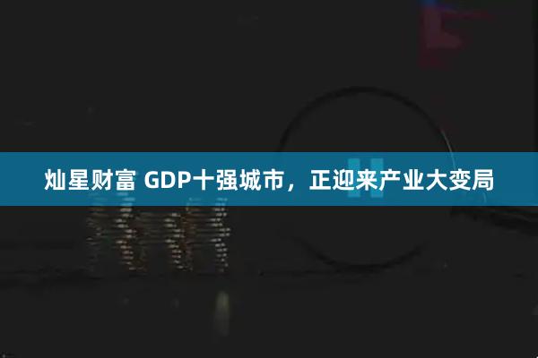 灿星财富 GDP十强城市，正迎来产业大变局