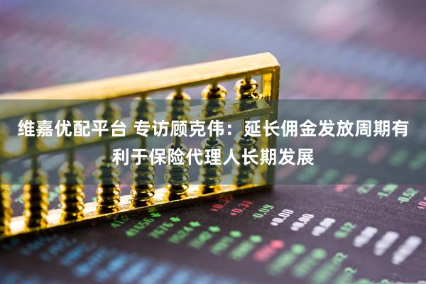 维嘉优配平台 专访顾克伟：延长佣金发放周期有利于保险代理人长期发展