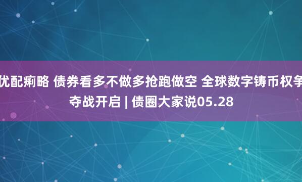 优配痢略 债券看多不做多抢跑做空 全球数字铸币权争夺战开启 | 债圈大家说05.28
