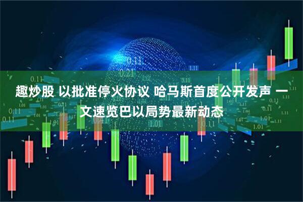 趣炒股 以批准停火协议 哈马斯首度公开发声 一文速览巴以局势最新动态