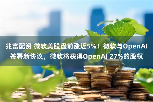 兆富配资 微软美股盘前涨近5%！微软与OpenAI签署新协议，微软将获得OpenAI 27%的股权