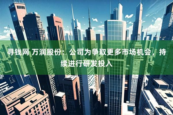 寻钱网 万润股份：公司为争取更多市场机会，持续进行研发投入