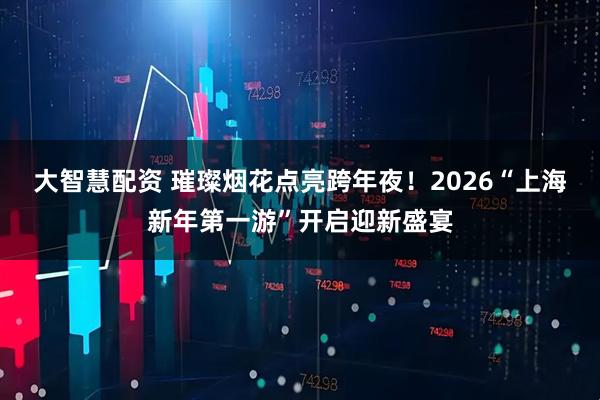 大智慧配资 璀璨烟花点亮跨年夜！2026“上海新年第一游”开启迎新盛宴